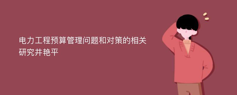 电力工程预算管理问题和对策的相关研究井艳平