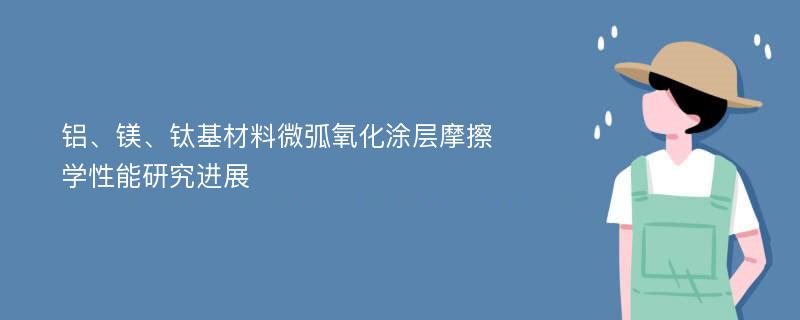 铝、镁、钛基材料微弧氧化涂层摩擦学性能研究进展