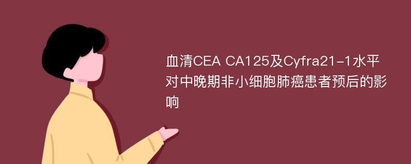 血清CEA CA125及Cyfra21-1水平对中晚期非小细胞肺癌患者预后的影响