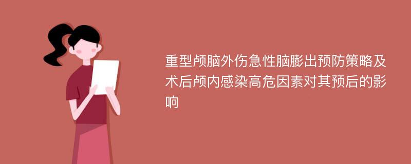 重型颅脑外伤急性脑膨出预防策略及术后颅内感染高危因素对其预后的影响