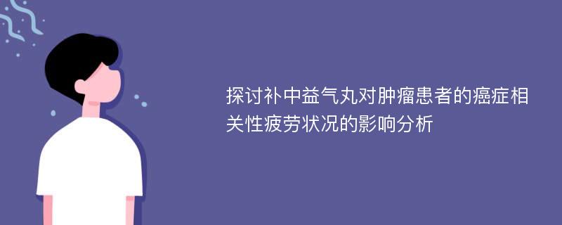 探讨补中益气丸对肿瘤患者的癌症相关性疲劳状况的影响分析