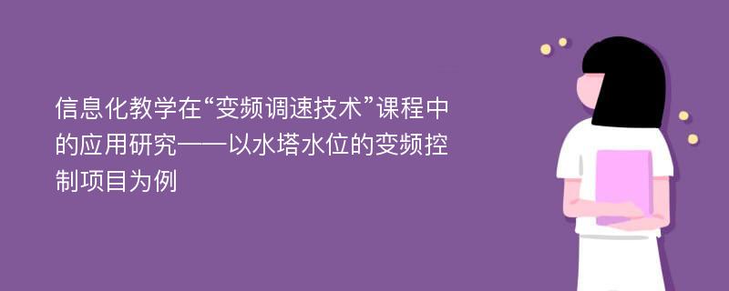 信息化教学在“变频调速技术”课程中的应用研究——以水塔水位的变频控制项目为例