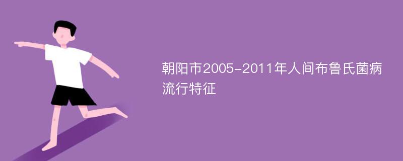 朝阳市2005-2011年人间布鲁氏菌病流行特征