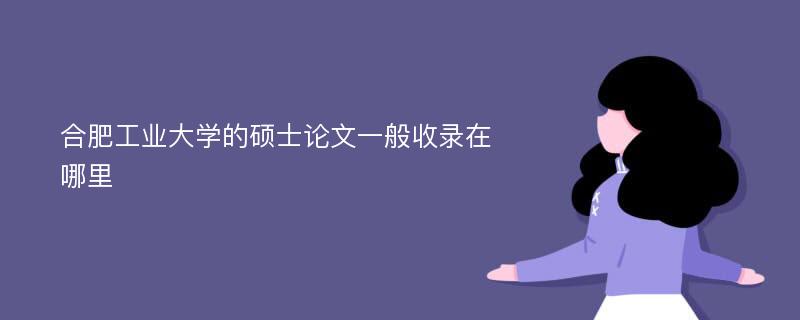 合肥工业大学的硕士论文一般收录在哪里