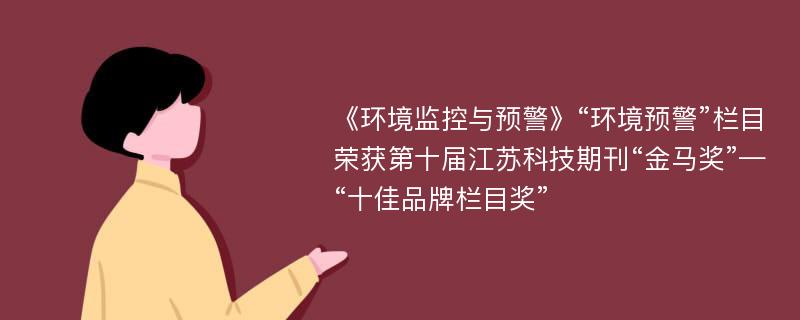 《环境监控与预警》“环境预警”栏目荣获第十届江苏科技期刊“金马奖”—“十佳品牌栏目奖”