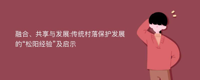 融合、共享与发展:传统村落保护发展的“松阳经验”及启示