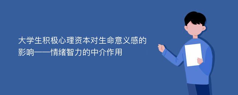 大学生积极心理资本对生命意义感的影响——情绪智力的中介作用