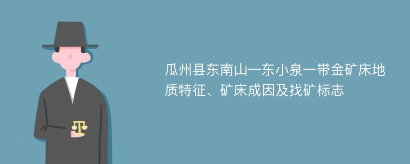 瓜州县东南山—东小泉一带金矿床地质特征、矿床成因及找矿标志