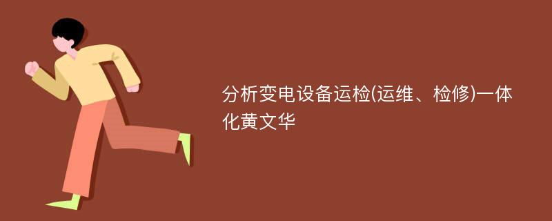 分析变电设备运检(运维、检修)一体化黄文华