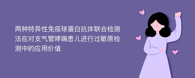 两种特异性免疫球蛋白抗体联合检测法在对支气管哮喘患儿进行过敏原检测中的应用价值