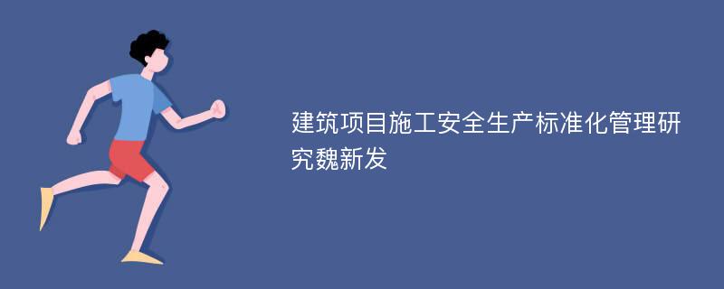 建筑项目施工安全生产标准化管理研究魏新发