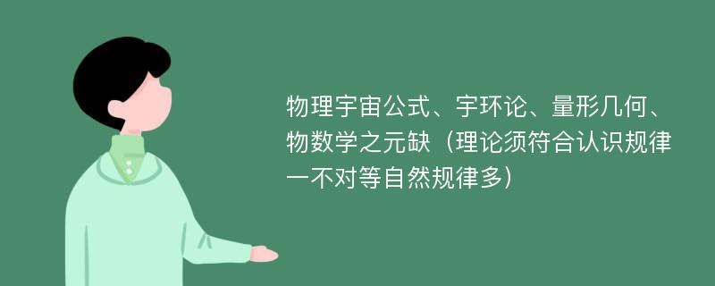 物理宇宙公式、宇环论、量形几何、物数学之元缺（理论须符合认识规律一不对等自然规律多）