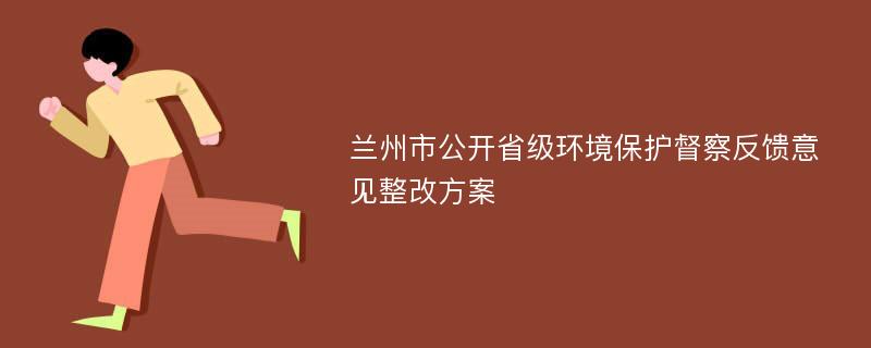 兰州市公开省级环境保护督察反馈意见整改方案