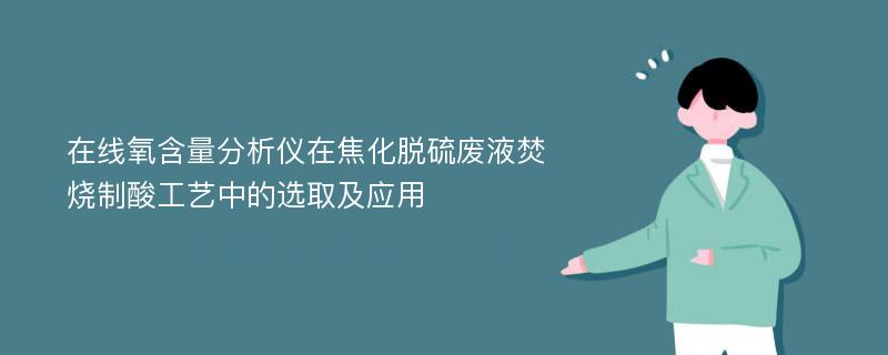 在线氧含量分析仪在焦化脱硫废液焚烧制酸工艺中的选取及应用