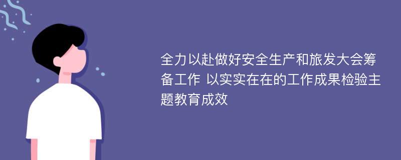 全力以赴做好安全生产和旅发大会筹备工作 以实实在在的工作成果检验主题教育成效