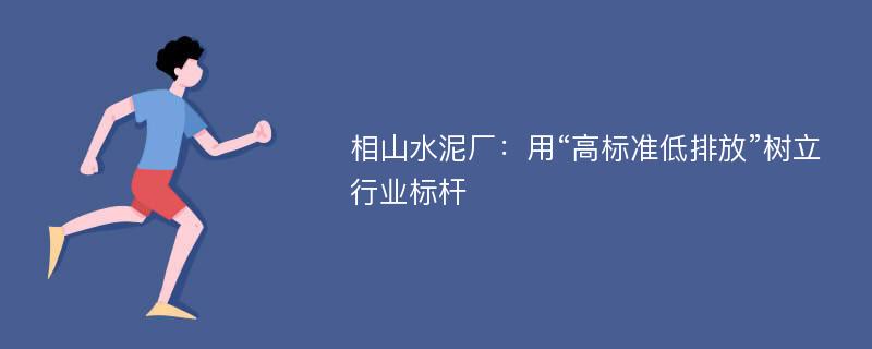 相山水泥厂：用“高标准低排放”树立行业标杆