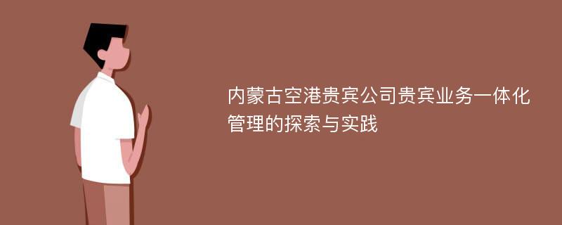 内蒙古空港贵宾公司贵宾业务一体化管理的探索与实践