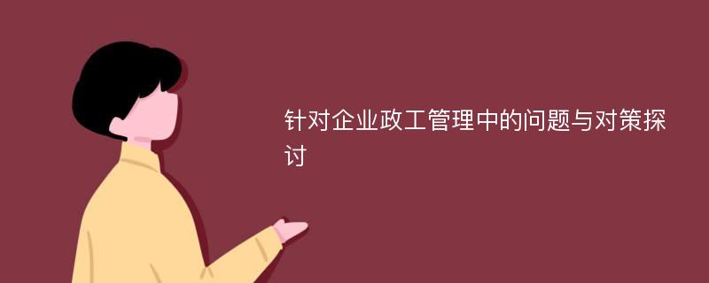 针对企业政工管理中的问题与对策探讨