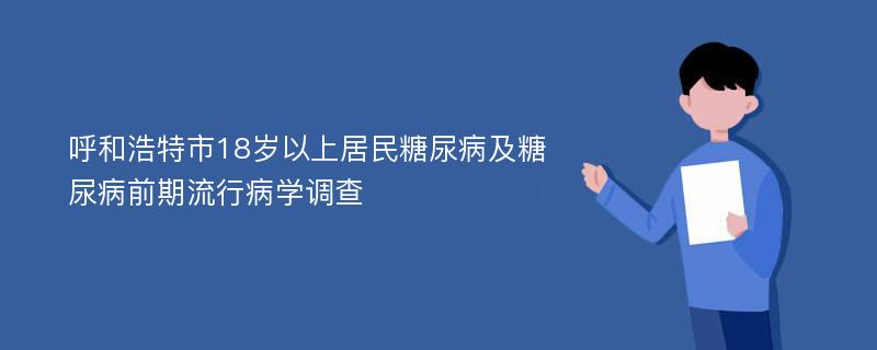 呼和浩特市18岁以上居民糖尿病及糖尿病前期流行病学调查