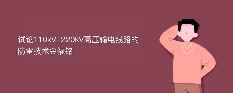 试论110kV-220kV高压输电线路的防雷技术金福铭