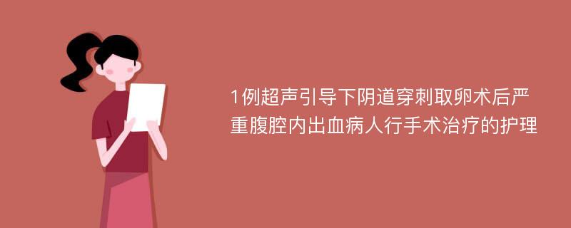 1例超声引导下阴道穿刺取卵术后严重腹腔内出血病人行手术治疗的护理