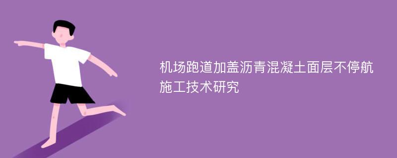 机场跑道加盖沥青混凝土面层不停航施工技术研究