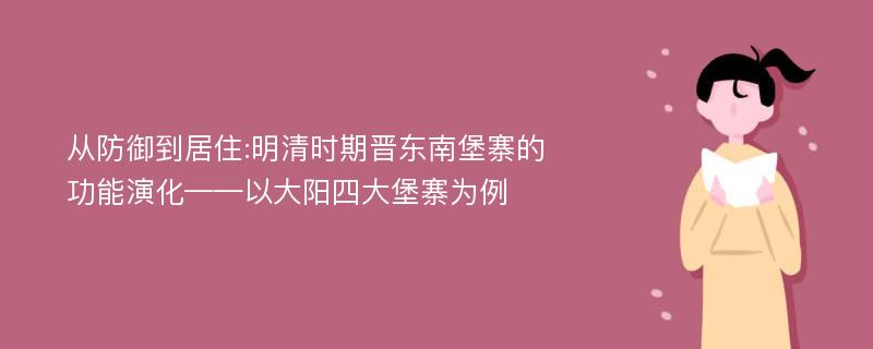 从防御到居住:明清时期晋东南堡寨的功能演化——以大阳四大堡寨为例