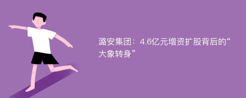 潞安集团：4.6亿元增资扩股背后的“大象转身”