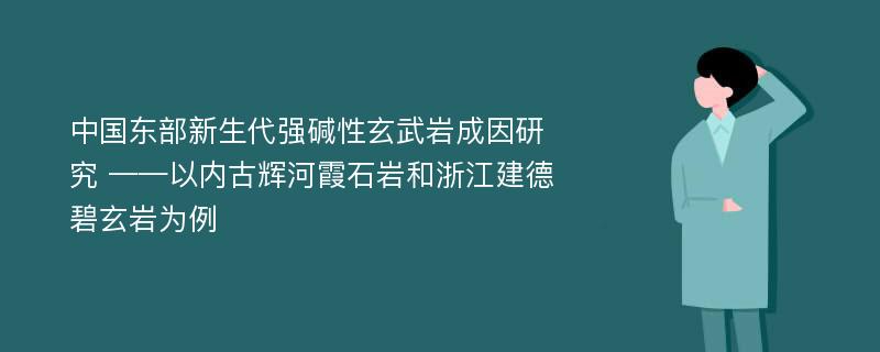 中国东部新生代强碱性玄武岩成因研究 ——以内古辉河霞石岩和浙江建德碧玄岩为例