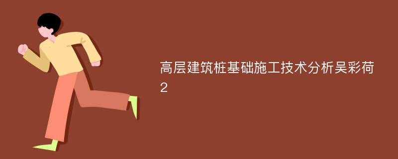 高层建筑桩基础施工技术分析吴彩荷2