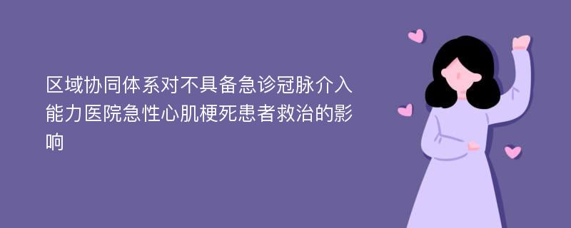 区域协同体系对不具备急诊冠脉介入能力医院急性心肌梗死患者救治的影响