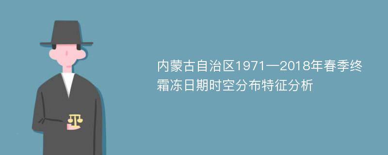 内蒙古自治区1971—2018年春季终霜冻日期时空分布特征分析