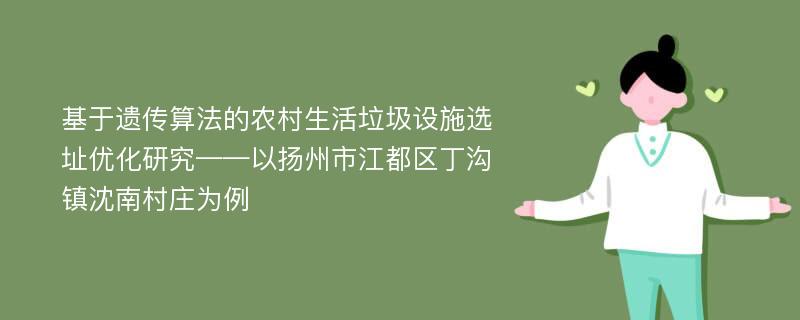 基于遗传算法的农村生活垃圾设施选址优化研究——以扬州市江都区丁沟镇沈南村庄为例