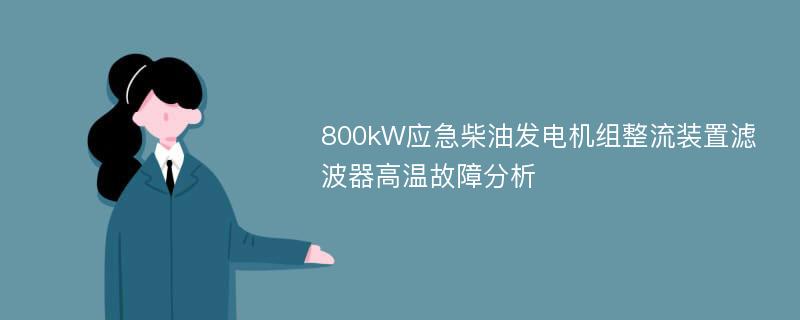 800kW应急柴油发电机组整流装置滤波器高温故障分析