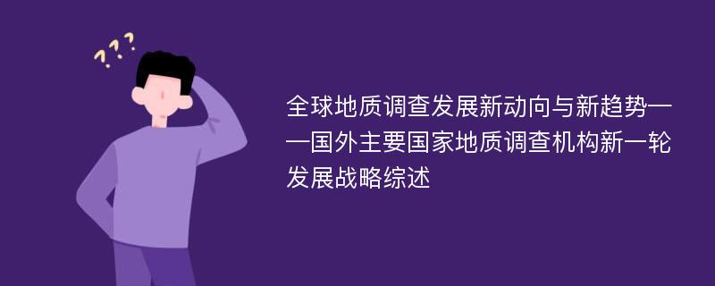 全球地质调查发展新动向与新趋势——国外主要国家地质调查机构新一轮发展战略综述