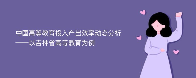 中国高等教育投入产出效率动态分析——以吉林省高等教育为例