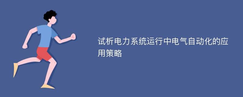 试析电力系统运行中电气自动化的应用策略