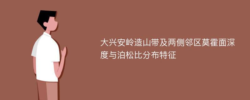 大兴安岭造山带及两侧邻区莫霍面深度与泊松比分布特征