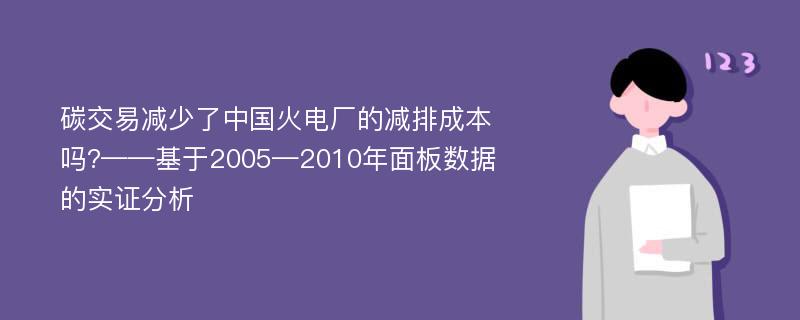 碳交易减少了中国火电厂的减排成本吗?——基于2005—2010年面板数据的实证分析