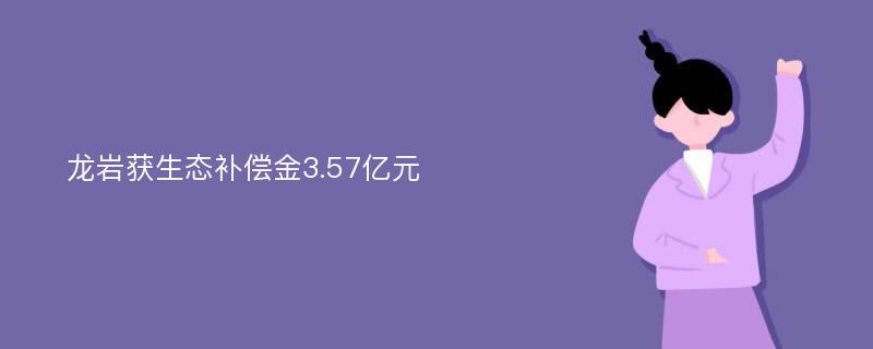 龙岩获生态补偿金3.57亿元