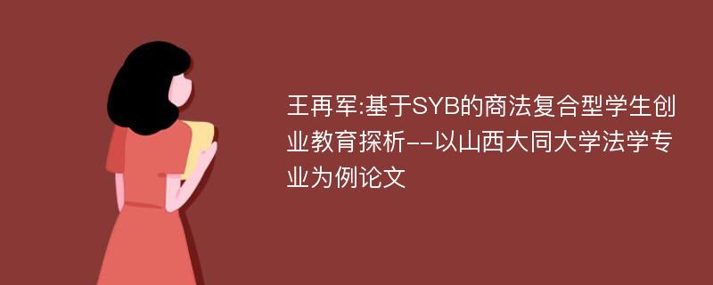 王再军:基于SYB的商法复合型学生创业教育探析--以山西大同大学法学专业为例论文