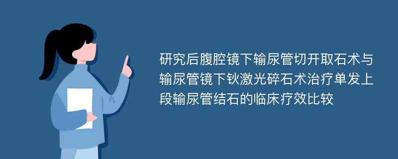 研究后腹腔镜下输尿管切开取石术与输尿管镜下钬激光碎石术治疗单发上段输尿管结石的临床疗效比较