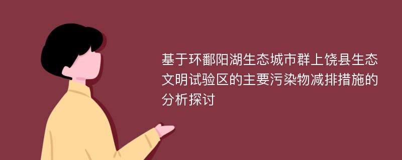 基于环鄱阳湖生态城市群上饶县生态文明试验区的主要污染物减排措施的分析探讨