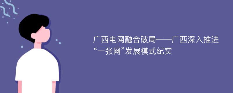 广西电网融合破局——广西深入推进“一张网”发展模式纪实