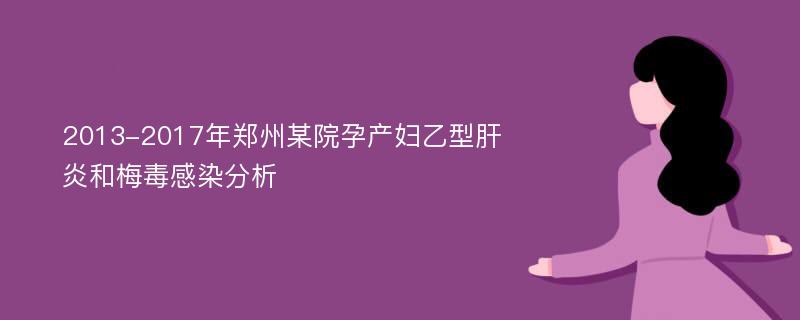 2013-2017年郑州某院孕产妇乙型肝炎和梅毒感染分析