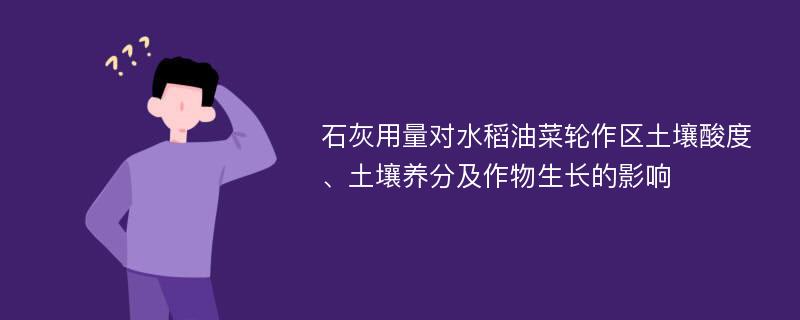 石灰用量对水稻油菜轮作区土壤酸度、土壤养分及作物生长的影响