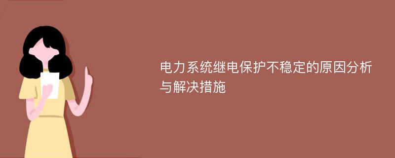 电力系统继电保护不稳定的原因分析与解决措施