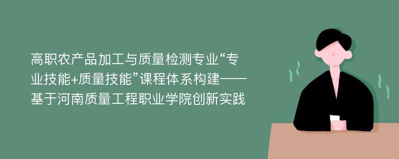 高职农产品加工与质量检测专业“专业技能+质量技能”课程体系构建——基于河南质量工程职业学院创新实践