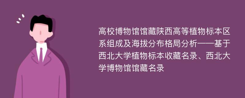 高校博物馆馆藏陕西高等植物标本区系组成及海拔分布格局分析——基于西北大学植物标本收藏名录、西北大学博物馆馆藏名录