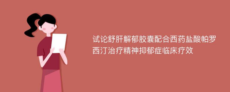 试论舒肝解郁胶囊配合西药盐酸帕罗西汀治疗精神抑郁症临床疗效